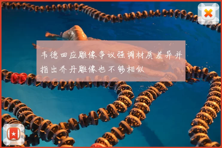 韦德回应雕像争议强调材质差异并指出乔丹雕像也不够相似