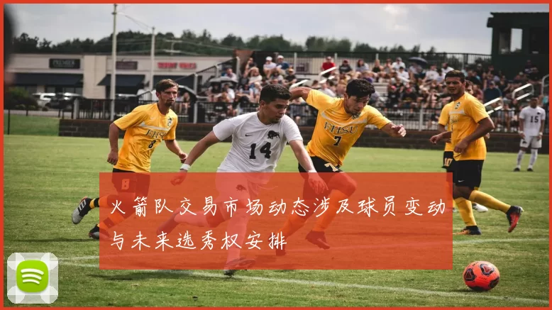 火箭队交易市场动态涉及球员变动与未来选秀权安排