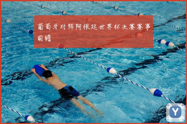 葡萄牙对阵阿根廷世界杯决赛赛事前瞻