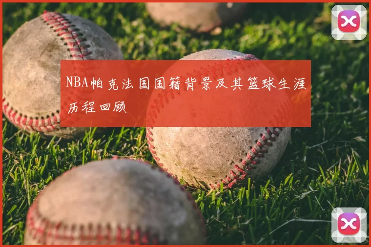 NBA帕克法国国籍背景及其篮球生涯历程回顾