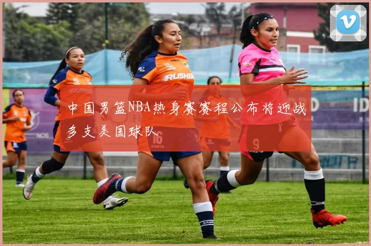 中国男篮NBA热身赛赛程公布将迎战多支美国球队