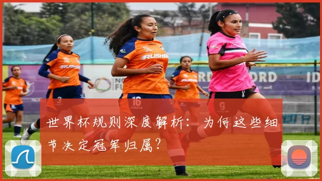 世界杯规则深度解析:为何这些细节决定冠军归属?