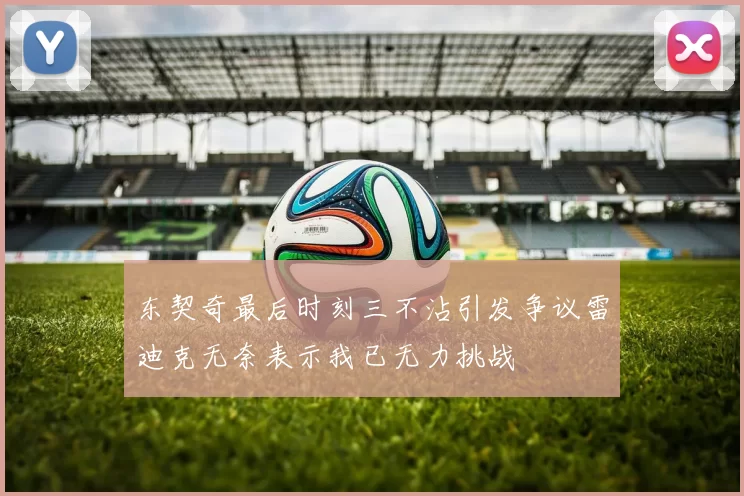 东契奇最后时刻三不沾引发争议雷迪克无奈表示我已无力挑战
