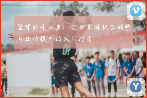 篮球新手必看:全面掌握状态调整与技巧提升的入门指南