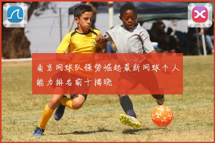 南京网球队强势崛起最新网球个人能力排名前十揭晓
