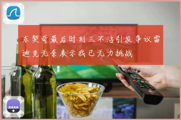 东契奇最后时刻三不沾引发争议雷迪克无奈表示我已无力挑战