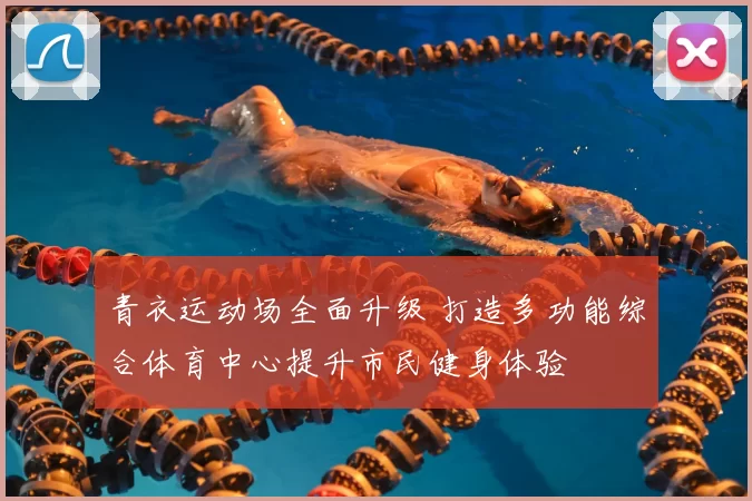 青衣运动场全面升级 打造多功能综合体育中心提升市民健身体验