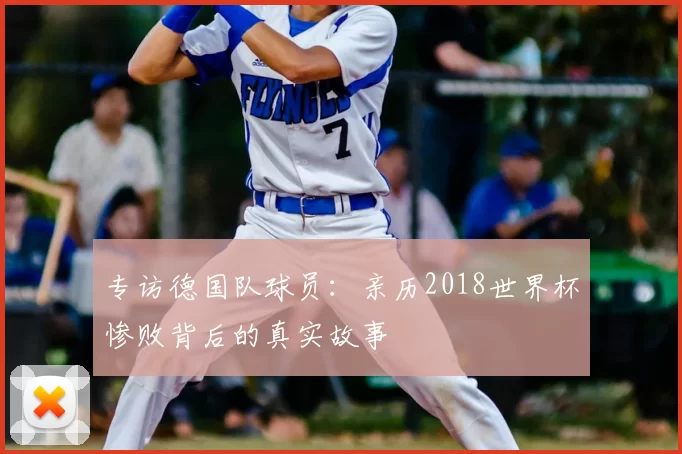 专访德国队球员：亲历2018世界杯惨败背后的真实故事