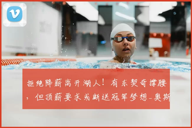 拒绝降薪离开湖人!有东契奇撑腰,但顶薪要求或断送冠军梦想_奥斯汀·里夫斯_合同_1