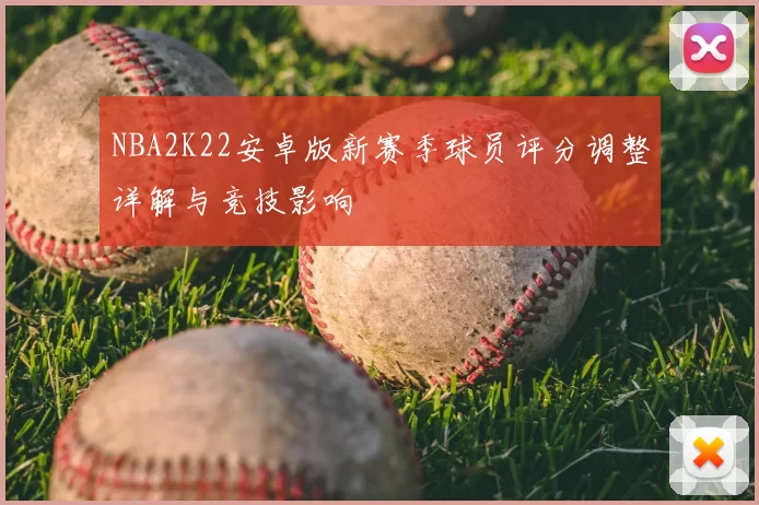 NBA2K22安卓版新赛季球员评分调整详解与竞技影响