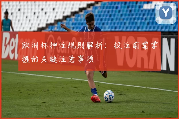 欧洲杯押注规则解析:投注前需掌握的关键注意事项