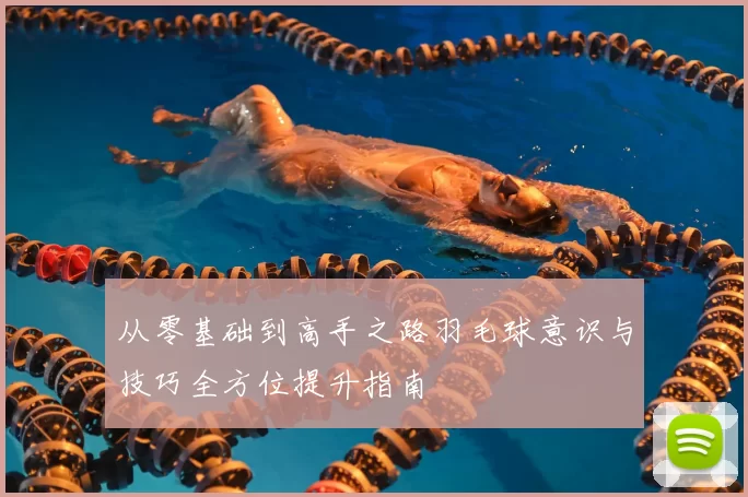 从零基础到高手之路羽毛球意识与技巧全方位提升指南
