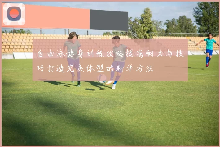 自由泳健身训练攻略提高耐力与技巧打造完美体型的科学方法
