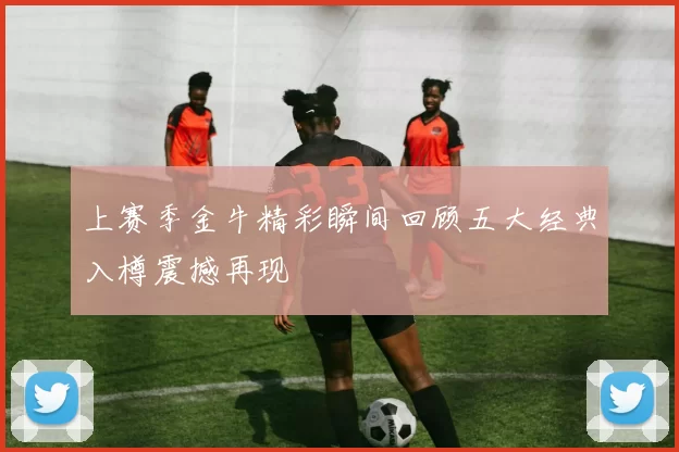 上赛季金牛精彩瞬间回顾五大经典入樽震撼再现