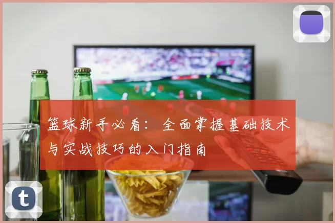 篮球新手必看:全面掌握基础技术与实战技巧的入门指南