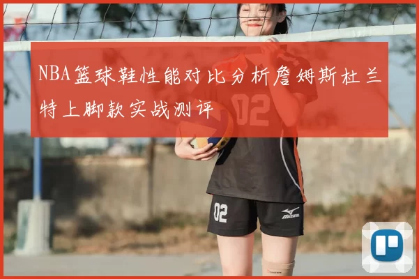 NBA篮球鞋性能对比分析詹姆斯杜兰特上脚款实战测评