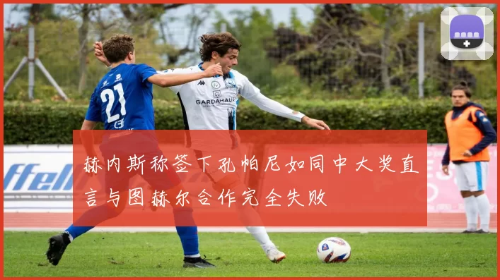 赫内斯称签下孔帕尼如同中大奖直言与图赫尔合作完全失败