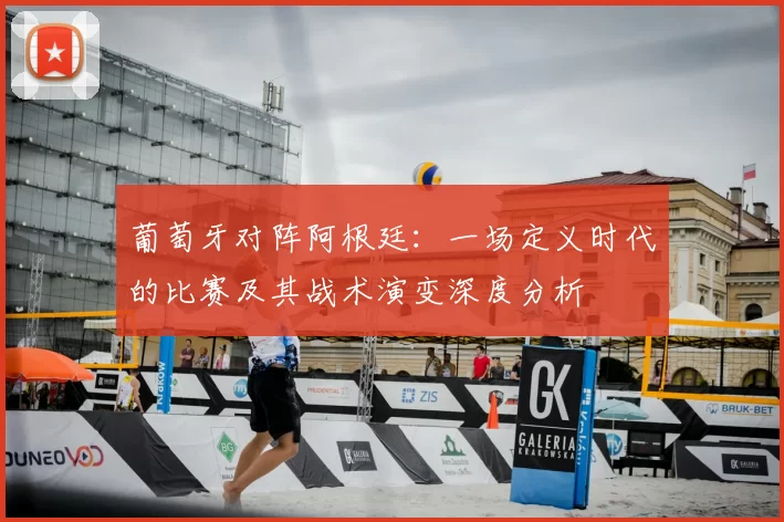 葡萄牙对阵阿根廷:一场定义时代的比赛及其战术演变深度分析