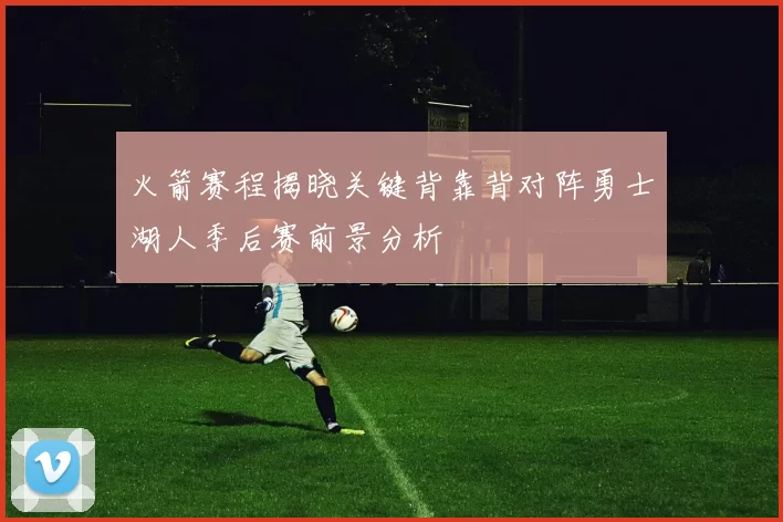 火箭赛程揭晓关键背靠背对阵勇士湖人季后赛前景分析