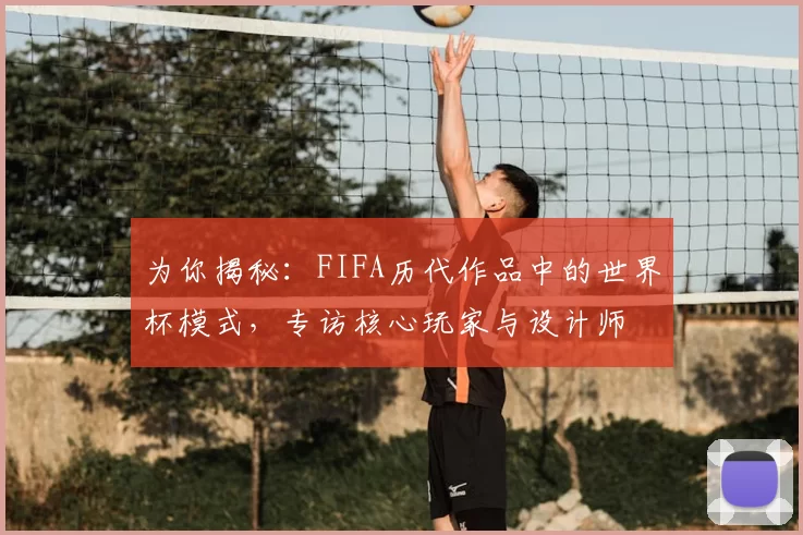 为你揭秘:FIFA历代作品中的世界杯模式,专访核心玩家与设计师