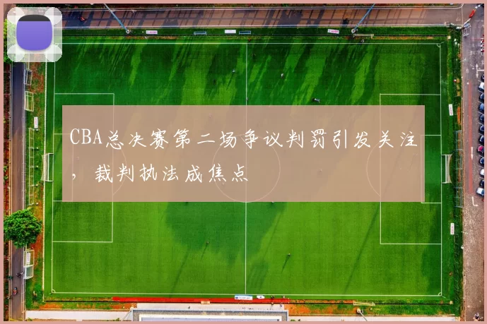 CBA总决赛第二场争议判罚引发关注,裁判执法成焦点