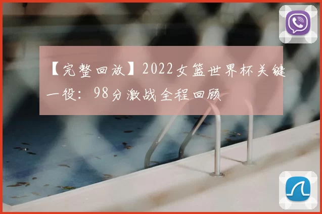 【完整回放】2022女篮世界杯关键一役:98分激战全程回顾