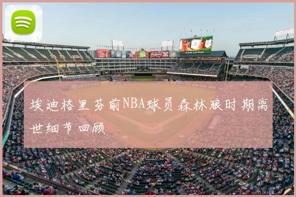 埃迪格里芬前NBA球员森林狼时期离世细节回顾