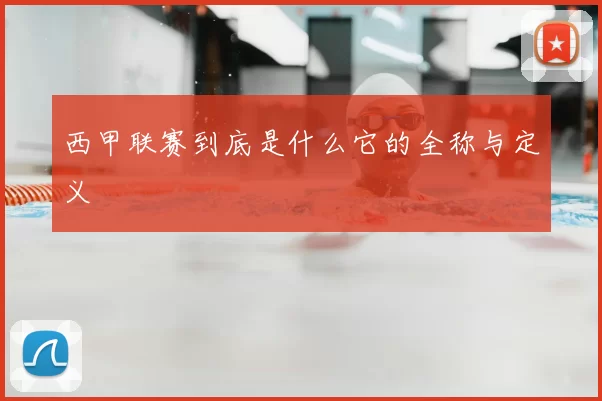 西甲联赛到底是什么它的全称与定义