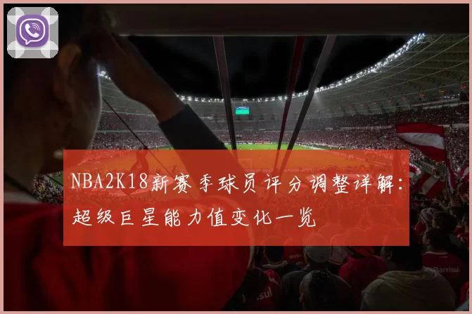 NBA2K18新赛季球员评分调整详解:超级巨星能力值变化一览