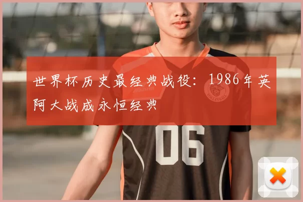 世界杯历史最经典战役:1986年英阿大战成永恒经典