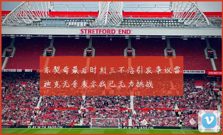 东契奇最后时刻三不沾引发争议雷迪克无奈表示我已无力挑战