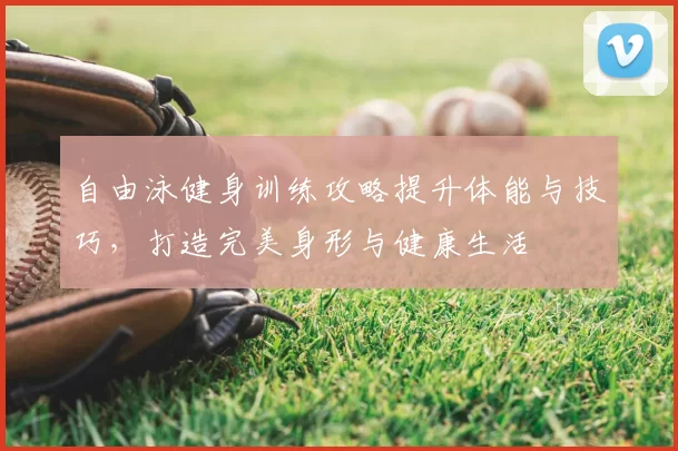 自由泳健身训练攻略提升体能与技巧,打造完美身形与健康生活