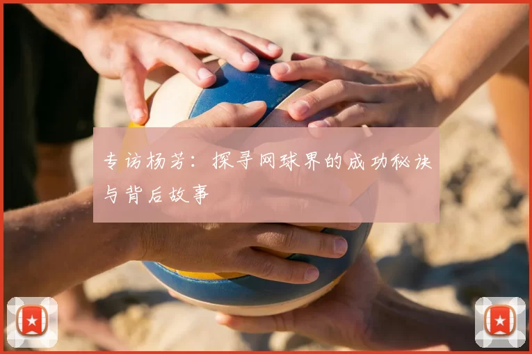 专访杨芳:探寻网球界的成功秘诀与背后故事