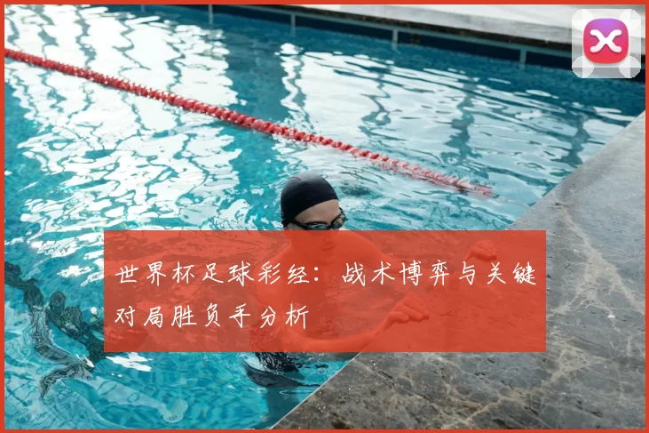 世界杯足球彩经:战术博弈与关键对局胜负手分析