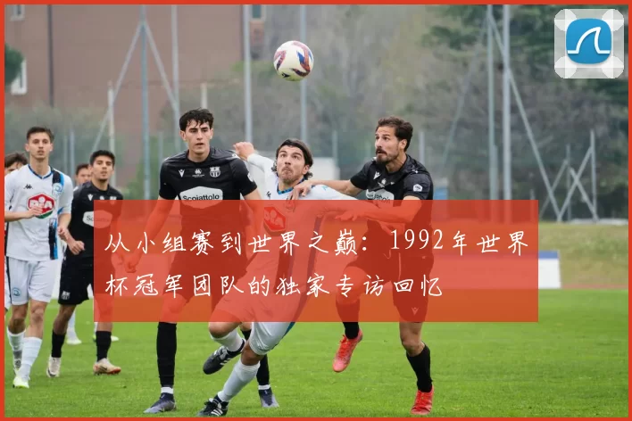 从小组赛到世界之巅:1992年世界杯冠军团队的独家专访回忆