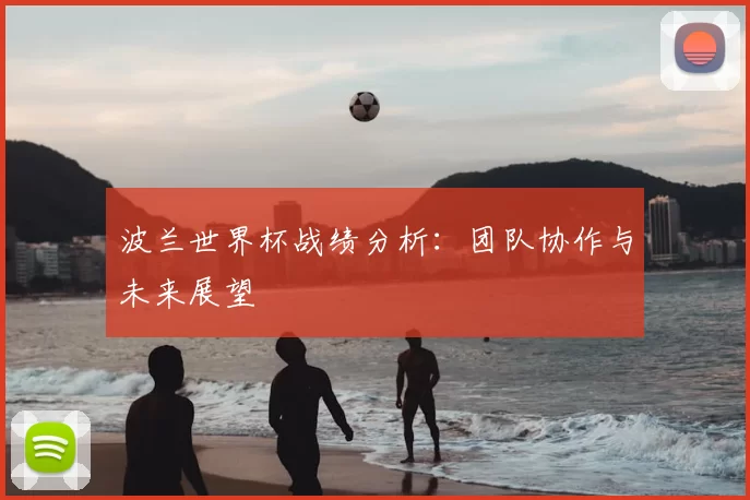 波兰世界杯战绩分析：团队协作与未来展望