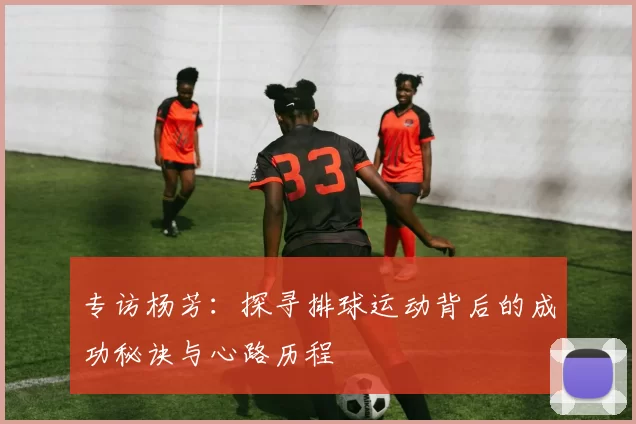 专访杨芳:探寻排球运动背后的成功秘诀与心路历程