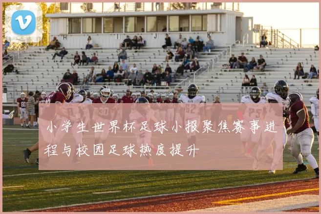 小学生世界杯足球小报聚焦赛事进程与校园足球热度提升