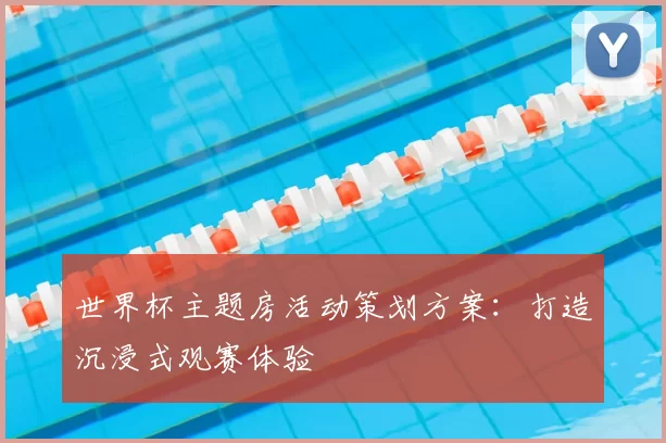 世界杯主题房活动策划方案:打造沉浸式观赛体验