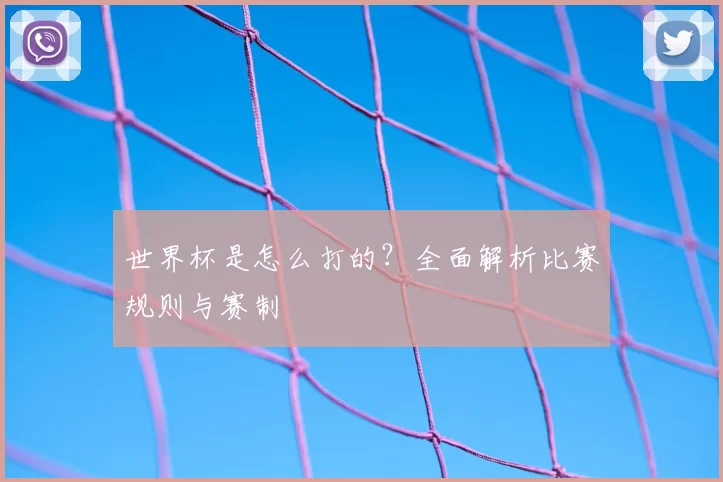 世界杯是怎么打的?全面解析比赛规则与赛制