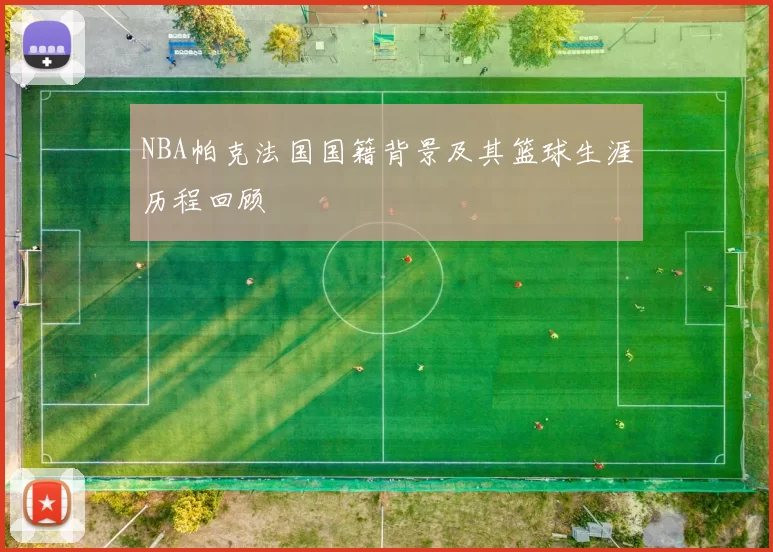 NBA帕克法国国籍背景及其篮球生涯历程回顾