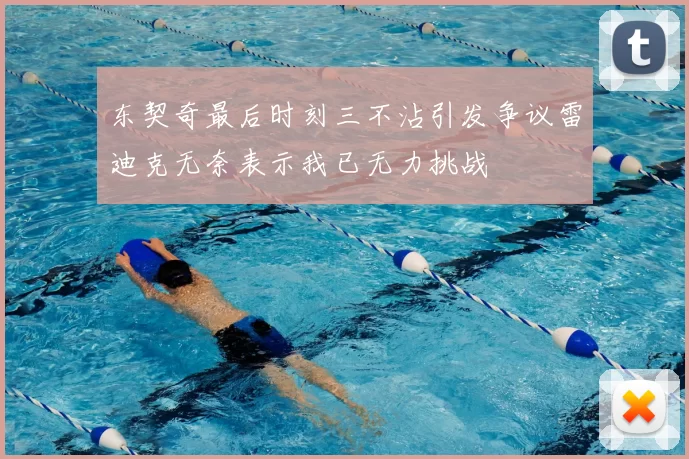 东契奇最后时刻三不沾引发争议雷迪克无奈表示我已无力挑战