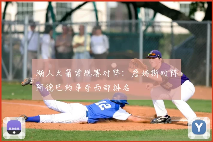湖人火箭常规赛对阵:詹姆斯对阵阿德巴约争夺西部排名