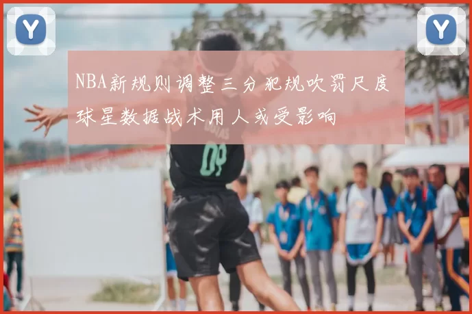 NBA新规则调整三分犯规吹罚尺度 球星数据战术用人或受影响