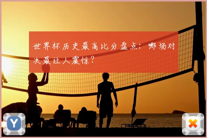 世界杯历史最高比分盘点：哪场对决最让人震惊？