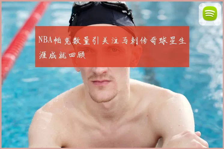 NBA帕克数量引关注马刺传奇球星生涯成就回顾