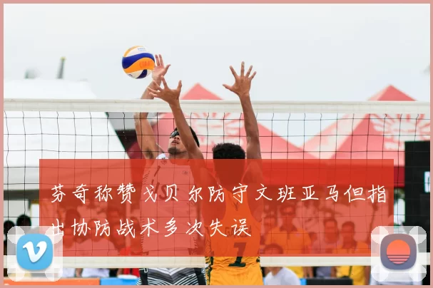 芬奇称赞戈贝尔防守文班亚马但指出协防战术多次失误