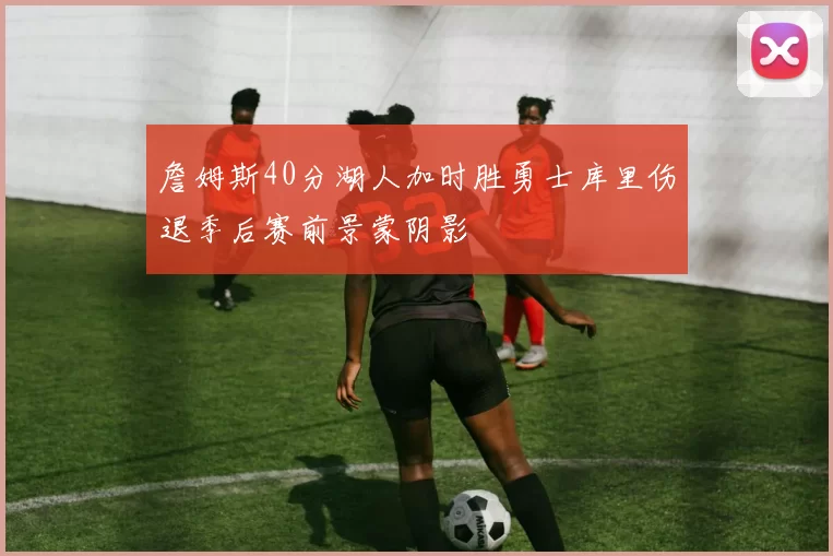 詹姆斯40分湖人加时胜勇士库里伤退季后赛前景蒙阴影
