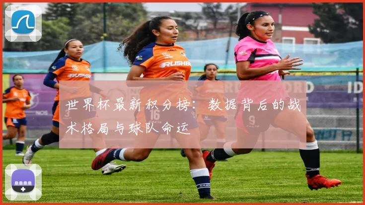 世界杯最新积分榜：数据背后的战术格局与球队命运