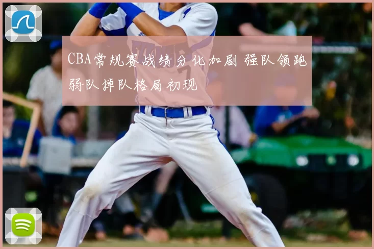CBA常规赛战绩分化加剧 强队领跑弱队掉队格局初现